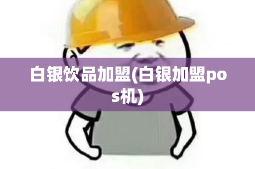 白银饮品加盟(白银加盟pos机)