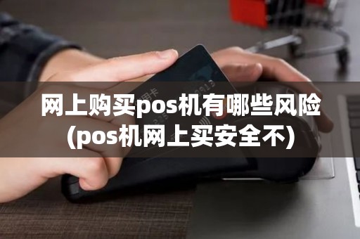 网上购买pos机有哪些风险(pos机网上买安全不)