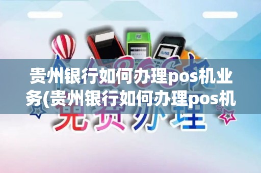 贵州银行如何办理pos机业务(贵州银行如何办理pos机)