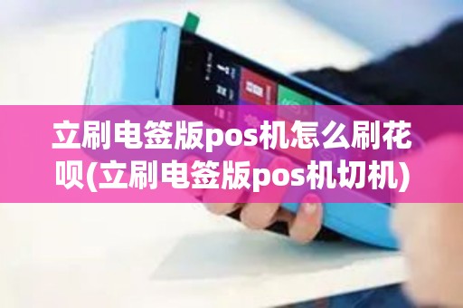 立刷电签版pos机怎么刷花呗(立刷电签版pos机切机)