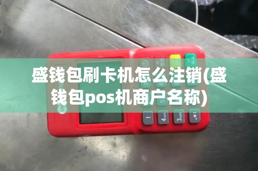 盛钱包刷卡机怎么注销(盛钱包pos机商户名称)