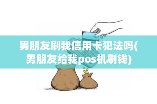 男朋友刷我信用卡犯法吗(男朋友给我pos机刷钱)