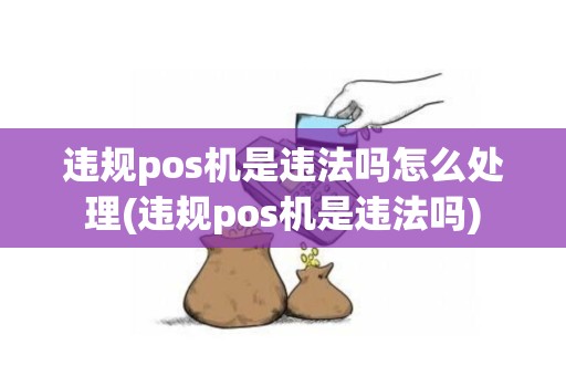 违规pos机是违法吗怎么处理(违规pos机是违法吗)