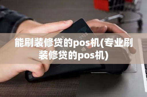 能刷装修贷的pos机(专业刷装修贷的pos机)