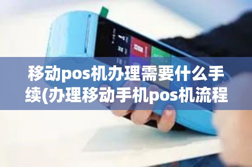 移动pos机办理需要什么手续(办理移动手机pos机流程)