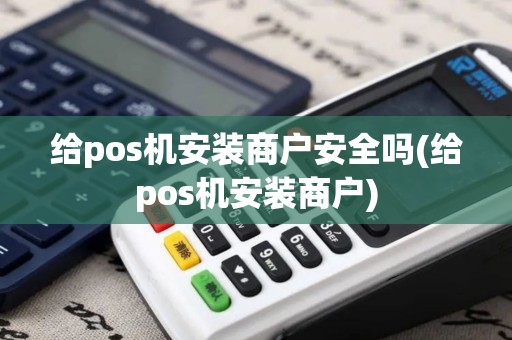 给pos机安装商户安全吗(给pos机安装商户)