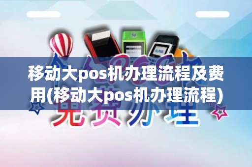 移动大pos机办理流程及费用(移动大pos机办理流程)