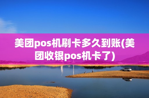 美团pos机刷卡多久到账(美团收银pos机卡了)
