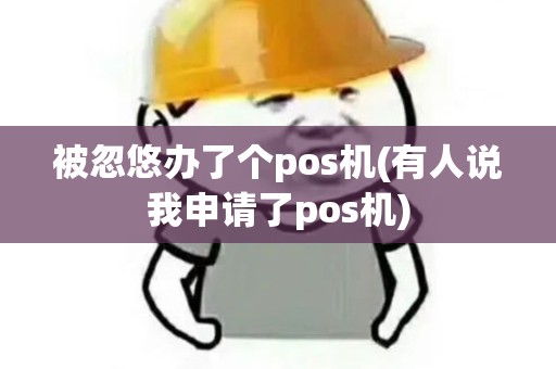 被忽悠办了个pos机(有人说我申请了pos机)