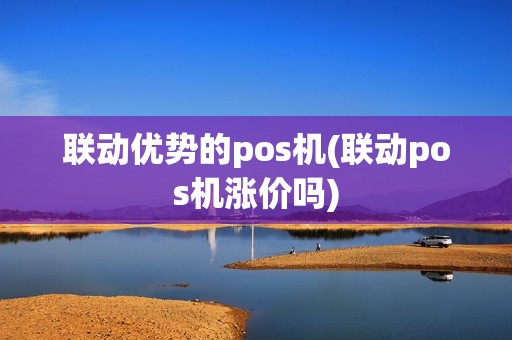 联动优势的pos机(联动pos机涨价吗)