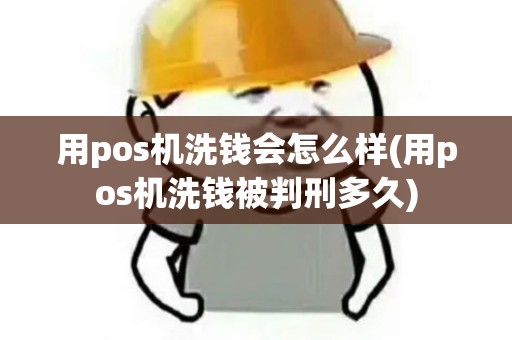 用pos机洗钱会怎么样(用pos机洗钱被判刑多久)