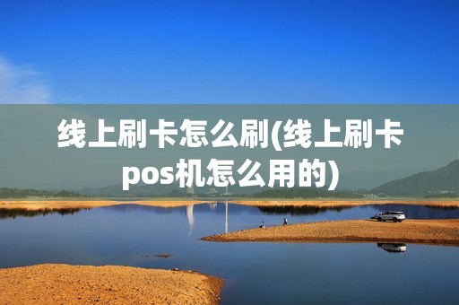 线上刷卡怎么刷(线上刷卡pos机怎么用的)