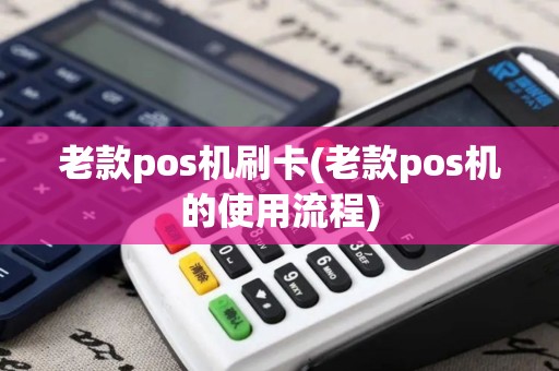 老款pos机刷卡(老款pos机的使用流程)
