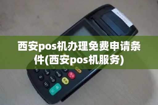 西安pos机办理免费申请条件(西安pos机服务)
