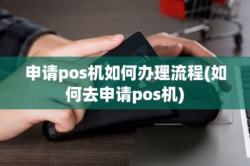 申请pos机如何办理流程(如何去申请pos机)