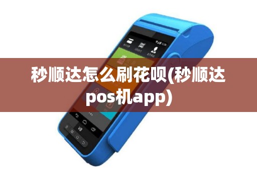 秒顺达怎么刷花呗(秒顺达pos机app)