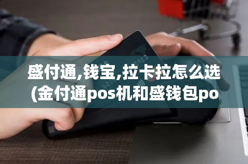 盛付通,钱宝,拉卡拉怎么选(金付通pos机和盛钱包pos)