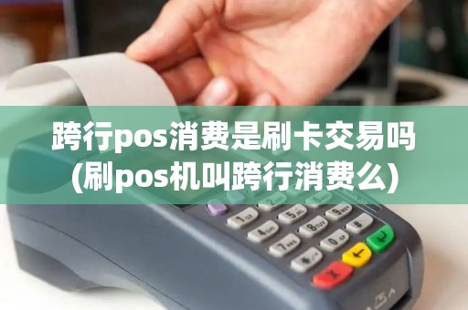 跨行pos消费是刷卡交易吗(刷pos机叫跨行消费么)