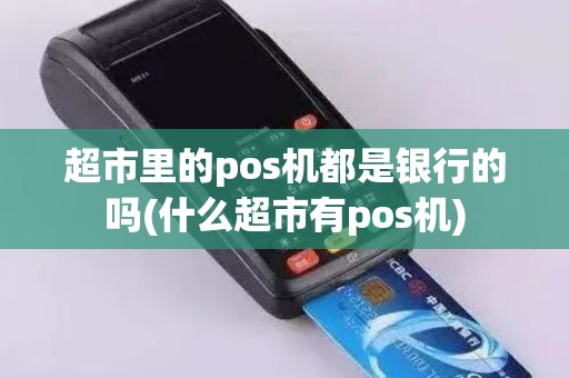超市里的pos机都是银行的吗(什么超市有pos机)