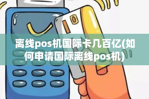 离线pos机国际卡几百亿(如何申请国际离线pos机)