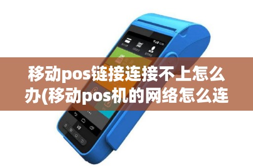 移动pos链接连接不上怎么办(移动pos机的网络怎么连接)