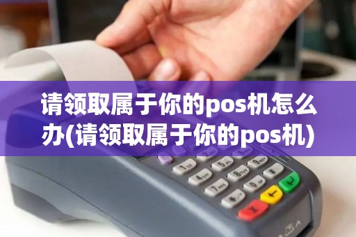 请领取属于你的pos机怎么办(请领取属于你的pos机)