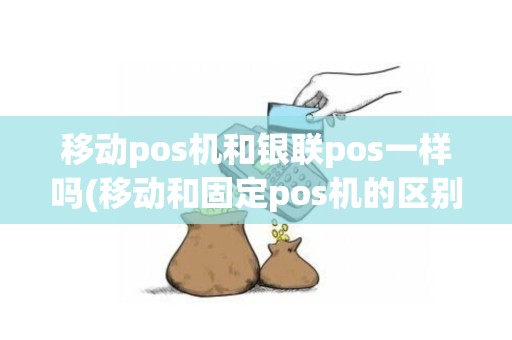 移动pos机和银联pos一样吗(移动和固定pos机的区别)