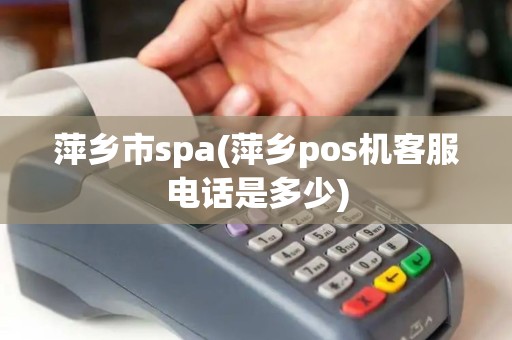 萍乡市spa(萍乡pos机客服电话是多少)