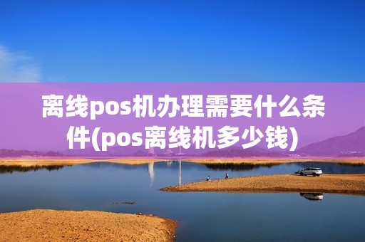 离线pos机办理需要什么条件(pos离线机多少钱)