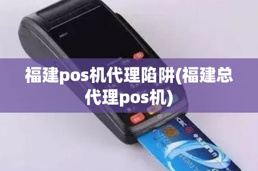 福建pos机代理陷阱(福建总代理pos机)