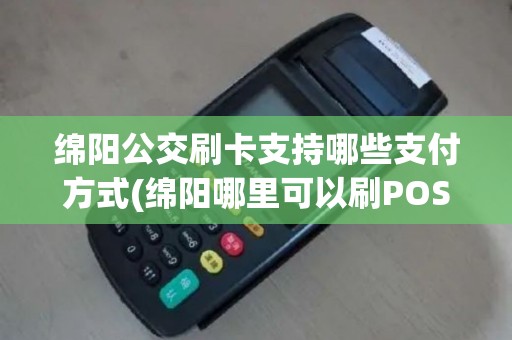 绵阳公交刷卡支持哪些支付方式(绵阳哪里可以刷POS机)