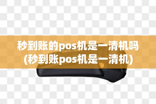 秒到账的pos机是一清机吗(秒到账pos机是一清机)