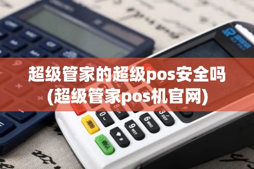 超级管家的超级pos安全吗(超级管家pos机官网)