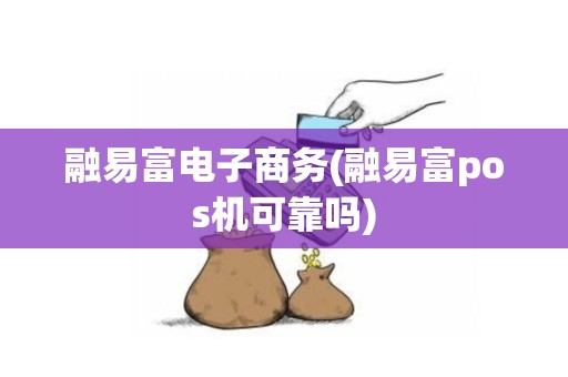 融易富电子商务(融易富pos机可靠吗)