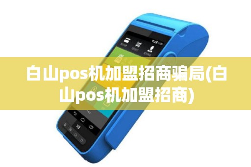 白山pos机加盟招商骗局(白山pos机加盟招商)