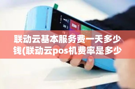 联动云基本服务费一天多少钱(联动云pos机费率是多少)