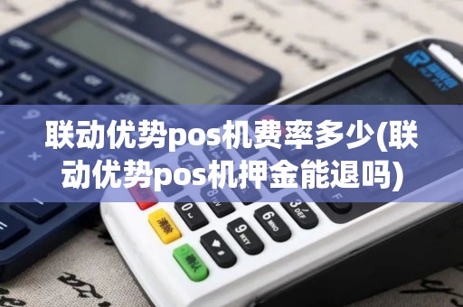 联动优势pos机费率多少(联动优势pos机押金能退吗)