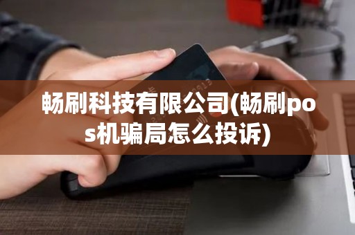 畅刷科技有限公司(畅刷pos机骗局怎么投诉)