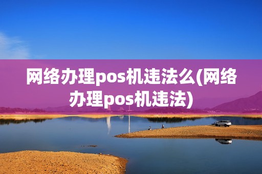 网络办理pos机违法么(网络办理pos机违法)