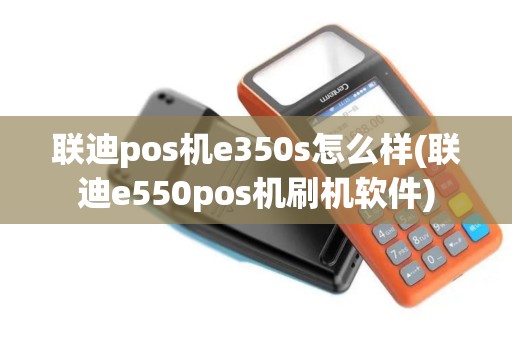 联迪pos机e350s怎么样(联迪e550pos机刷机软件)