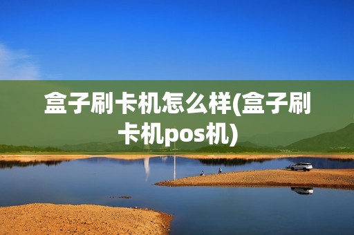 盒子刷卡机怎么样(盒子刷卡机pos机)