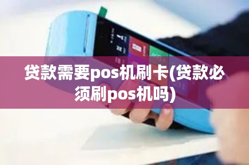 贷款需要pos机刷卡(贷款必须刷pos机吗)