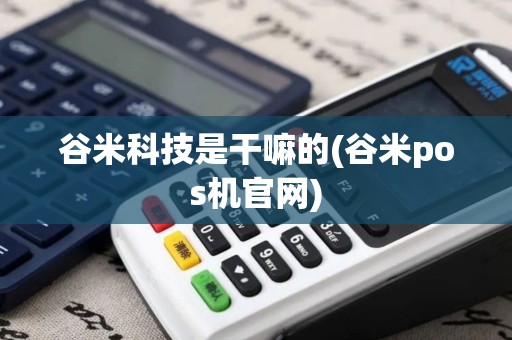 谷米科技是干嘛的(谷米pos机官网)