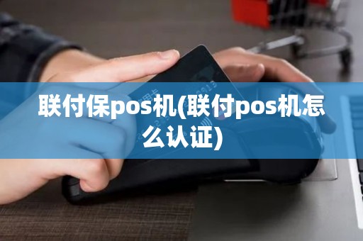 联付保pos机(联付pos机怎么认证)