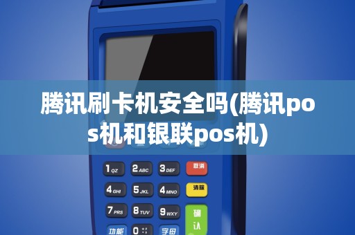 腾讯刷卡机安全吗(腾讯pos机和银联pos机)