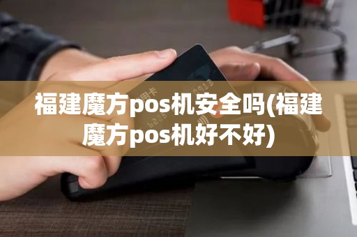 福建魔方pos机安全吗(福建魔方pos机好不好)