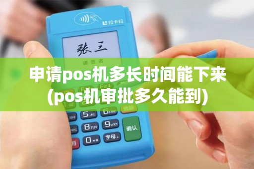 申请pos机多长时间能下来(pos机审批多久能到)