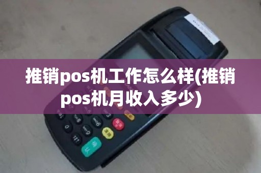 推销pos机工作怎么样(推销pos机月收入多少)