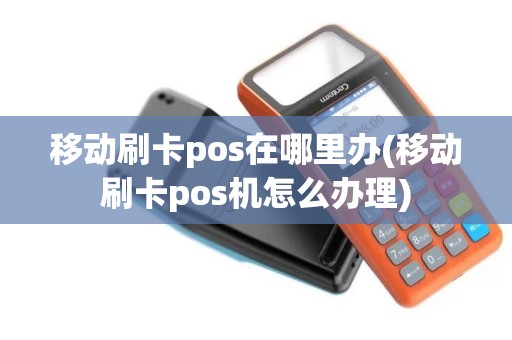 移动刷卡pos在哪里办(移动刷卡pos机怎么办理)