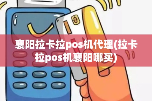 襄阳拉卡拉pos机代理(拉卡拉pos机襄阳哪买)